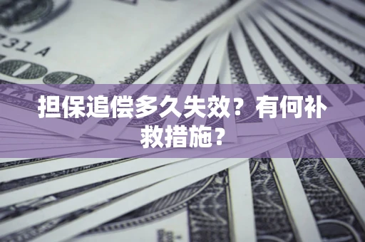 北京担保追偿多久失效?有何补救措施? 北京担保追偿多久失效?有何补救措施?